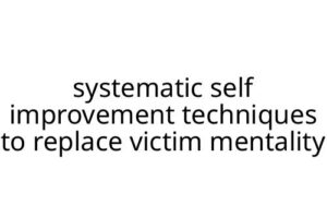 systematic self improvement techniques to replace victim mentality